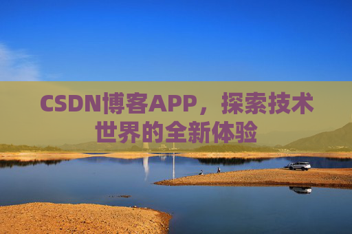 CSDN博客APP,探索技术世界的全新体验 CSDN博客APP,探索技术世界的全新体验
